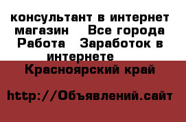 консультант в интернет магазин  - Все города Работа » Заработок в интернете   . Красноярский край